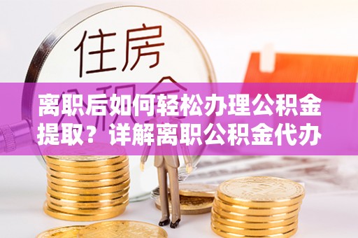 大肚离职后如何轻松办理公积金提取？详解离职公积金代办提取流程