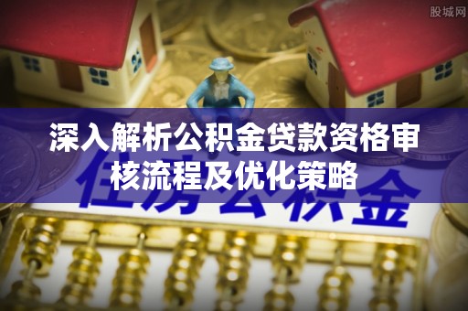大肚深入解析公积金贷款资格审核流程及优化策略