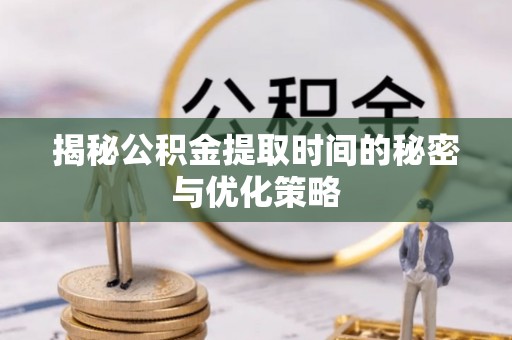 大肚揭秘公积金提取时间的秘密与优化策略