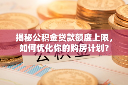 大肚揭秘公积金贷款额度上限，如何优化你的购房计划？