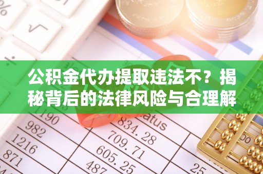 大肚公积金代办提取违法不？揭秘背后的法律风险与合理解决方案