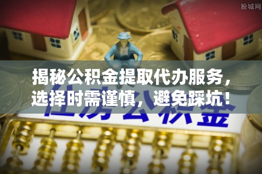 大肚揭秘公积金提取代办服务，选择时需谨慎，避免踩坑！