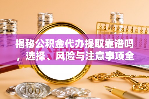 大肚揭秘公积金代办提取靠谱吗，选择、风险与注意事项全解析