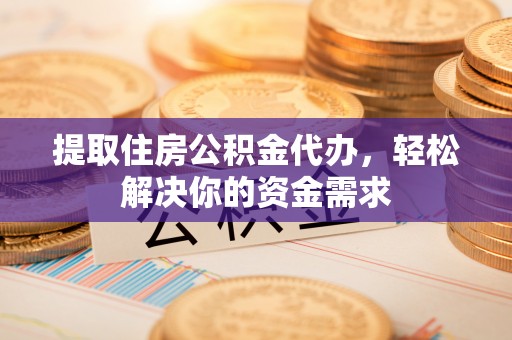 大肚提取住房公积金代办，轻松解决你的资金需求