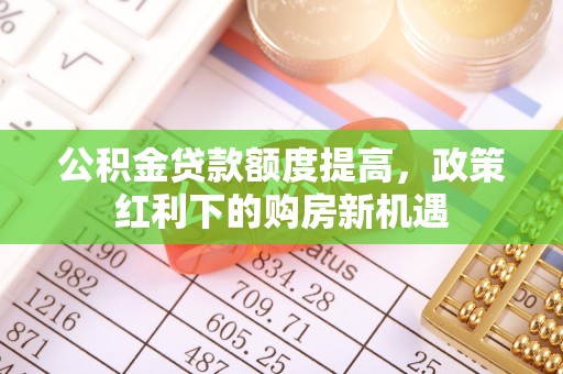 大肚公积金贷款额度提高，政策红利下的购房新机遇