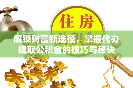 大肚解锁财富新途径，掌握代办提取公积金的技巧与秘诀