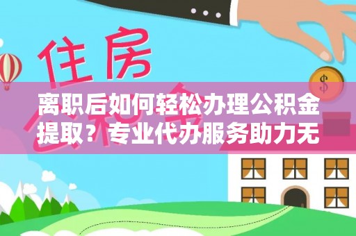 大肚离职后如何轻松办理公积金提取？专业代办服务助力无忧
