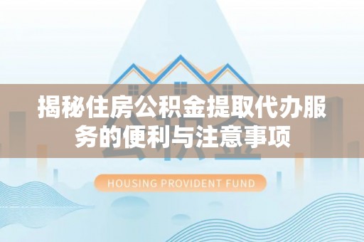 大肚揭秘住房公积金提取代办服务的便利与注意事项