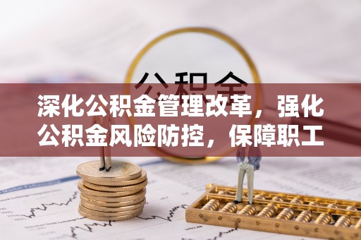 大肚深化公积金管理改革，强化公积金风险防控，保障职工权益