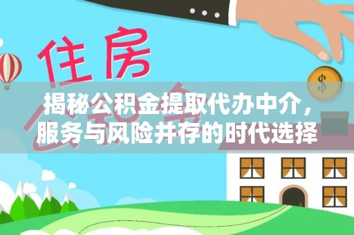 大肚揭秘公积金提取代办中介，服务与风险并存的时代选择