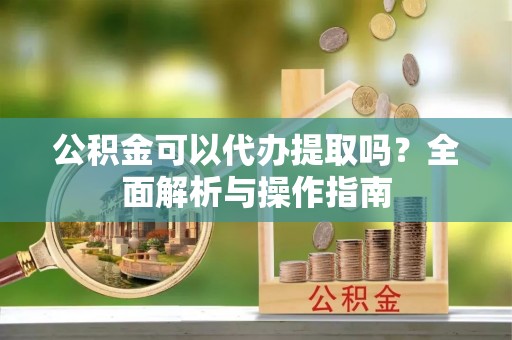 大肚公积金可以代办提取吗？全面解析与操作指南