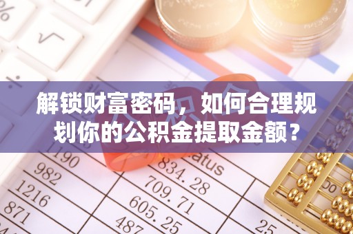 大肚解锁财富密码，如何合理规划你的公积金提取金额？