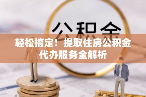 大肚轻松搞定！提取住房公积金代办服务全解析