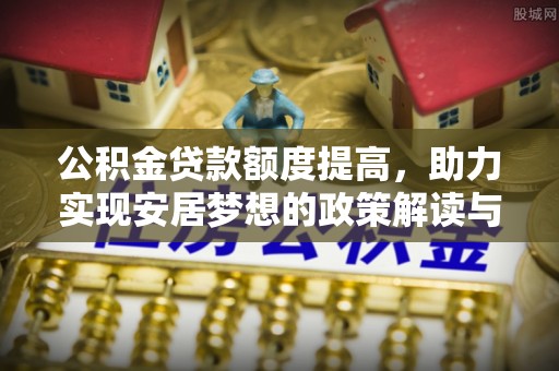 大肚公积金贷款额度提高，助力实现安居梦想的政策解读与未来展望