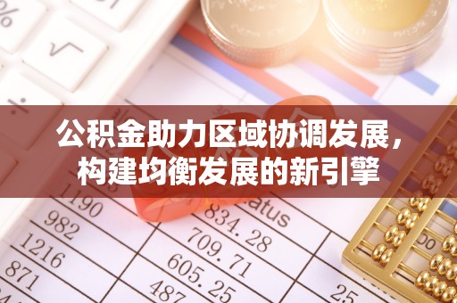 大肚公积金助力区域协调发展，构建均衡发展的新引擎