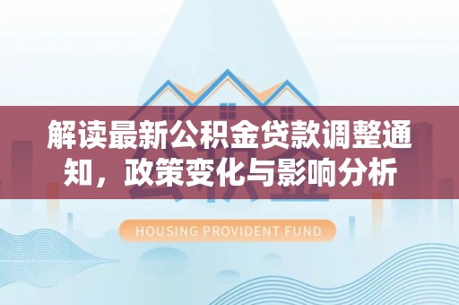 大肚解读最新公积金贷款调整通知，政策变化与影响分析