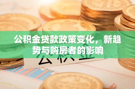 大肚公积金贷款政策变化，新趋势与购房者的影响