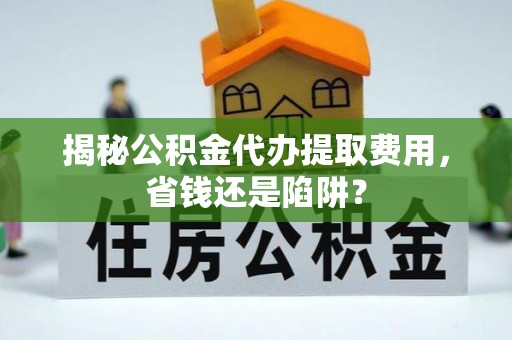 大肚揭秘公积金代办提取费用，省钱还是陷阱？