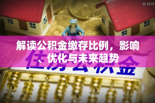 大肚解读公积金缴存比例，影响、优化与未来趋势