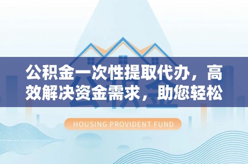 大肚公积金一次性提取代办，高效解决资金需求，助您轻松应对生活难题