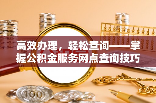 大肚高效办理，轻松查询——掌握公积金服务网点查询技巧