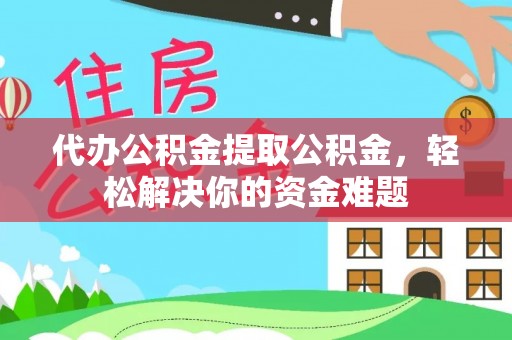 大肚代办公积金提取公积金，轻松解决你的资金难题