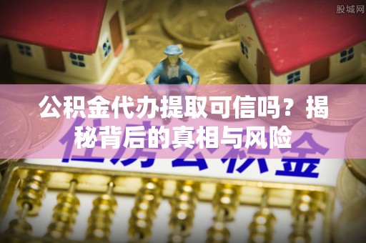 大肚公积金代办提取可信吗？揭秘背后的真相与风险