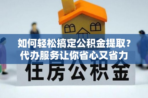 大肚如何轻松搞定公积金提取？代办服务让你省心又省力