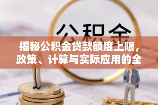 大肚揭秘公积金贷款额度上限，政策、计算与实际应用的全面解析