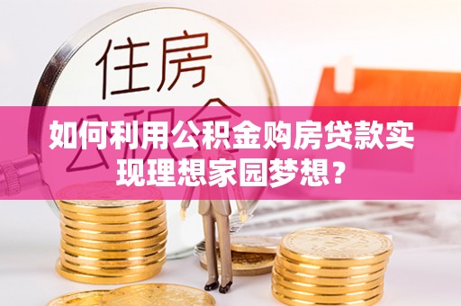 大肚如何利用公积金购房贷款实现理想家园梦想？