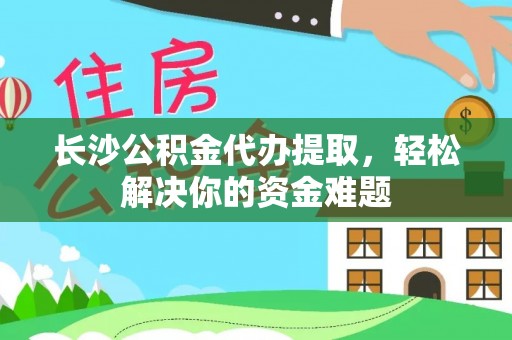 大肚长沙公积金代办提取，轻松解决你的资金难题