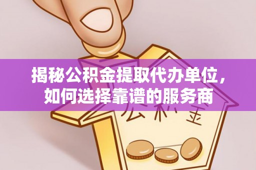 大肚揭秘公积金提取代办单位，如何选择靠谱的服务商