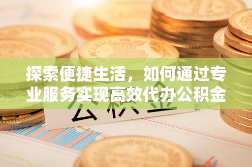 大肚探索便捷生活，如何通过专业服务实现高效代办公积金提取