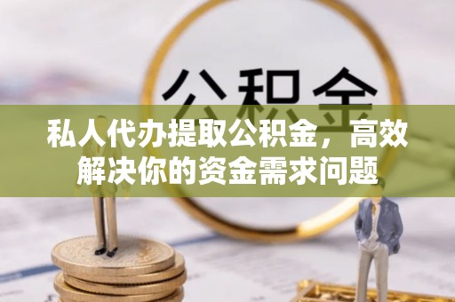 大肚私人代办提取公积金，高效解决你的资金需求问题