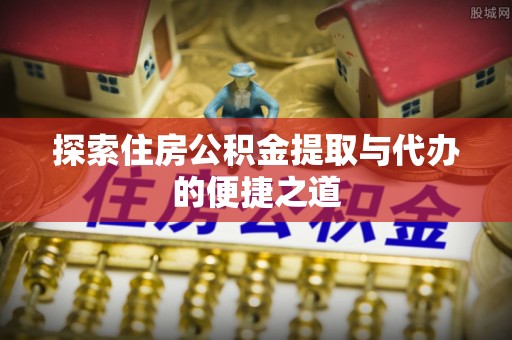 大肚探索住房公积金提取与代办的便捷之道