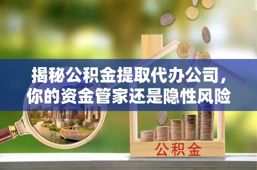 大肚揭秘公积金提取代办公司，你的资金管家还是隐性风险？