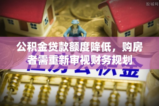 大肚公积金贷款额度降低，购房者需重新审视财务规划