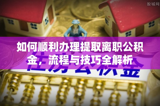 大肚如何顺利办理提取离职公积金，流程与技巧全解析