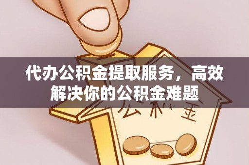 大肚代办公积金提取服务，高效解决你的公积金难题