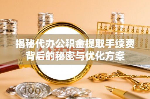 大肚揭秘代办公积金提取手续费背后的秘密与优化方案