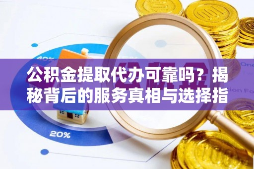大肚公积金提取代办可靠吗？揭秘背后的服务真相与选择指南