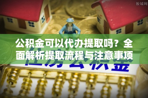 大肚公积金可以代办提取吗？全面解析提取流程与注意事项