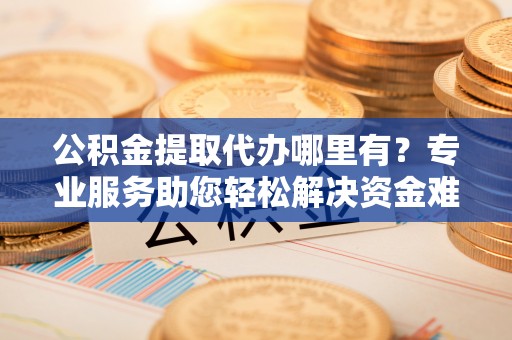 大肚公积金提取代办哪里有？专业服务助您轻松解决资金难题