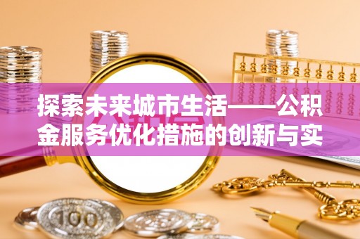 大肚探索未来城市生活——公积金服务优化措施的创新与实践