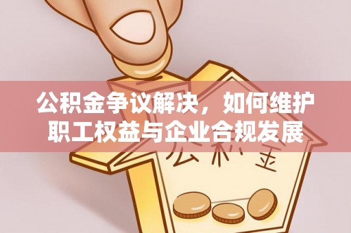 大肚公积金争议解决，如何维护职工权益与企业合规发展