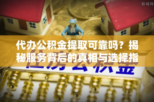 大肚代办公积金提取可靠吗？揭秘服务背后的真相与选择指南