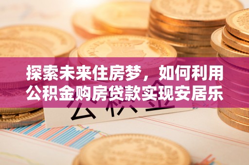 大肚探索未来住房梦，如何利用公积金购房贷款实现安居乐业
