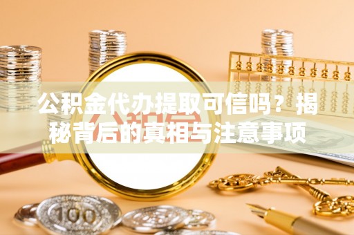 大肚公积金代办提取可信吗？揭秘背后的真相与注意事项