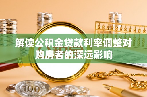 大肚解读公积金贷款利率调整对购房者的深远影响