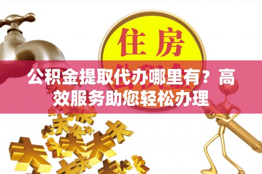 大肚公积金提取代办哪里有？高效服务助您轻松办理